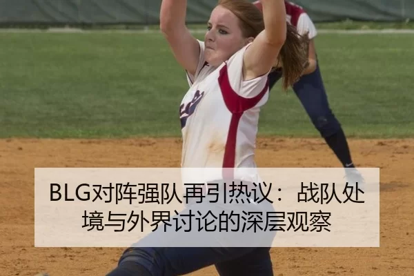 BLG对阵强队再引热议：战队处境与外界讨论的深层观察