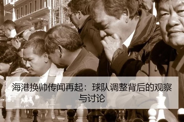 海港换帅传闻再起：球队调整背后的观察与讨论